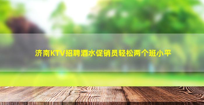 济南KTV招聘酒水促销员轻松两个班小平