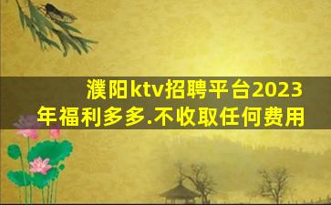 濮阳ktv招聘平台2023年福利多多.不收取任何费用
