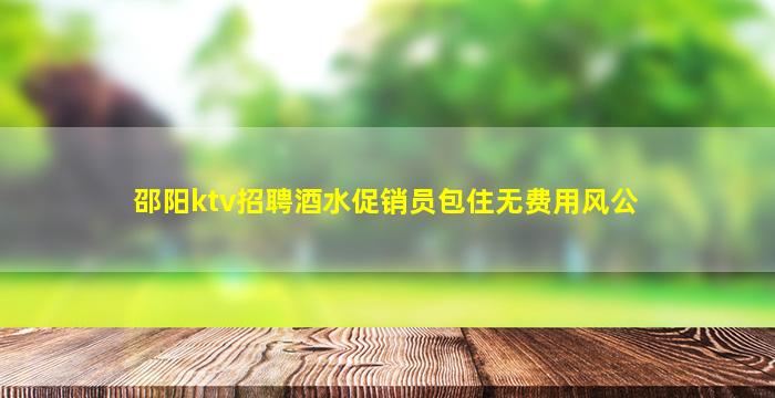 邵阳ktv招聘酒水促销员包住无费用风公